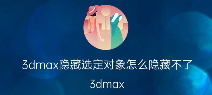 3dmax隐藏选定对象怎么隐藏不了 3dmax hide section 之后怎么恢复？